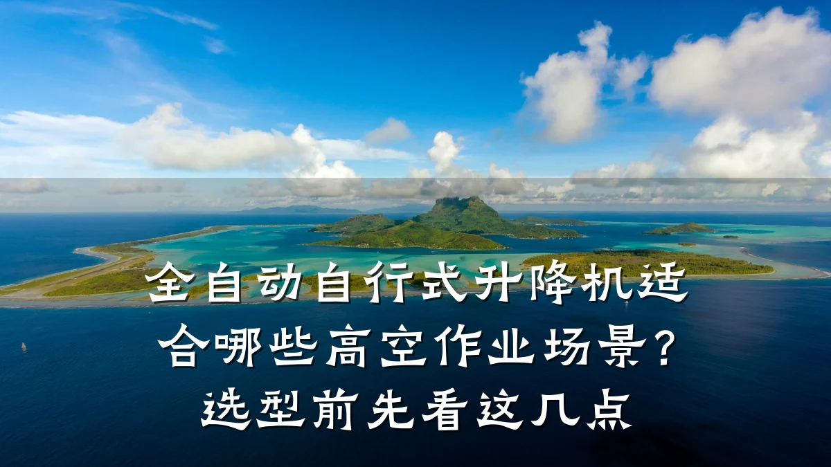 全自动自行式升降机适合哪些高空作业场景?选型前先看这几点