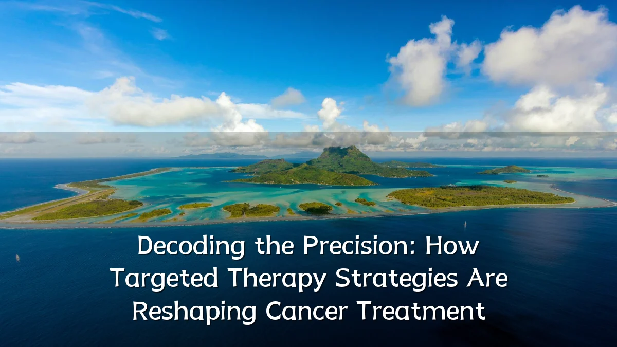 Decoding the Precision: How Targeted Therapy Strategies Are Reshaping Cancer Treatment