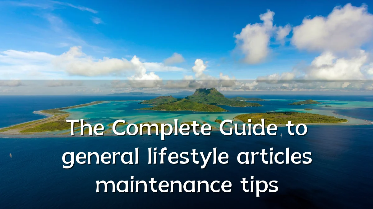 The Complete Guide to general lifestyle articles maintenance tips