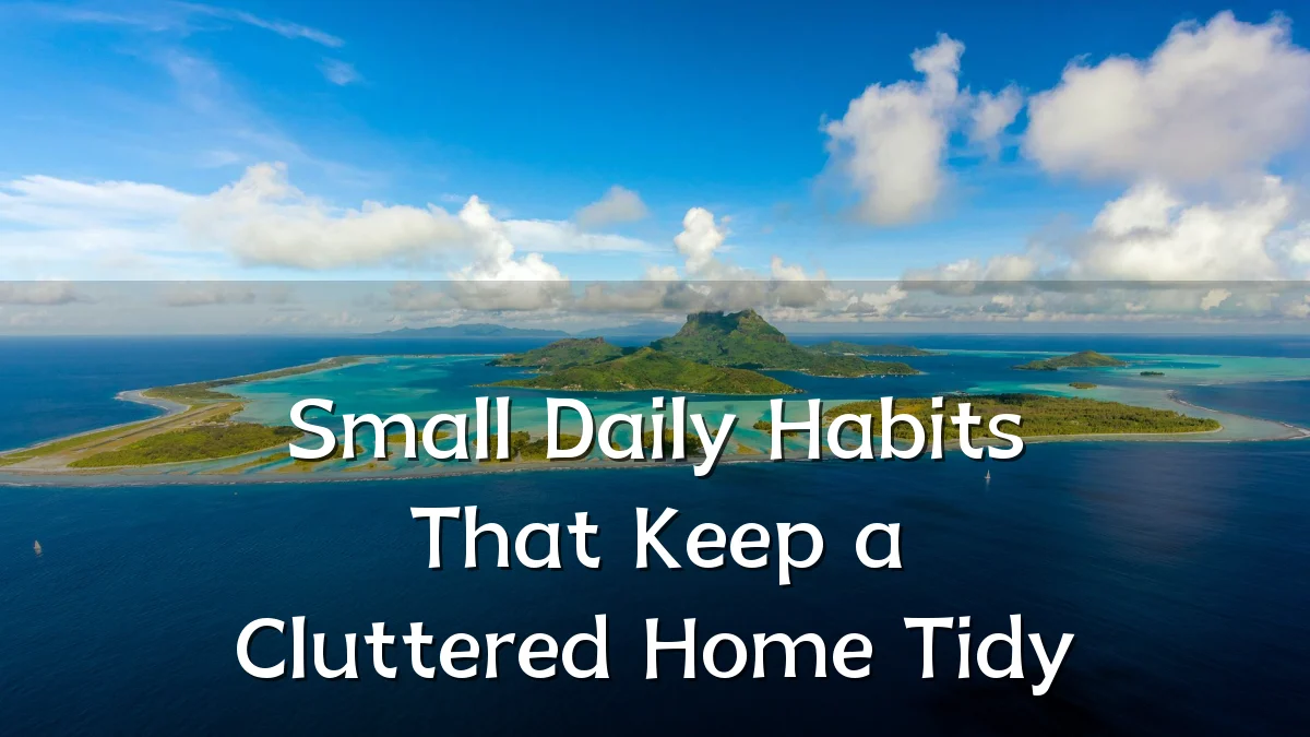 Small Daily Habits That Keep a Cluttered Home Tidy
