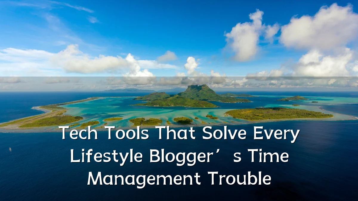 Tech Tools That Solve Every Lifestyle Blogger’s Time Management Trouble