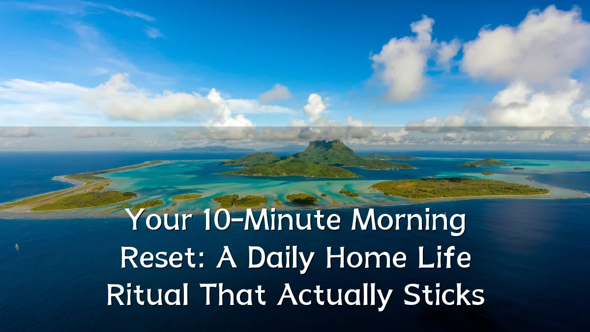 Your 10-Minute Morning Reset: A Daily Home Life Ritual That Actually Sticks