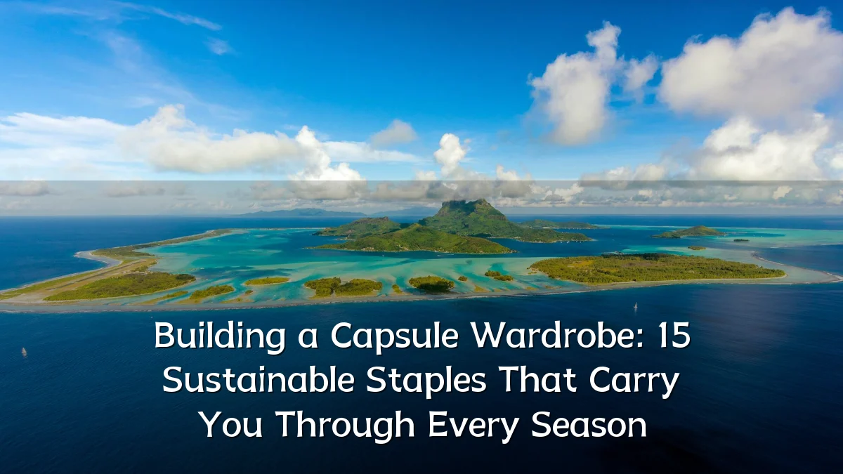 Building a Capsule Wardrobe: 15 Sustainable Staples That Carry You Through Every Season