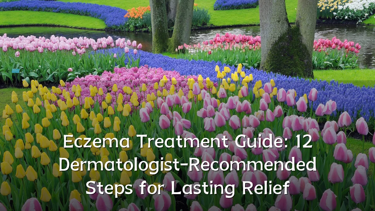 Eczema Treatment Guide: 12 Dermatologist-Recommended Steps for Lasting Relief