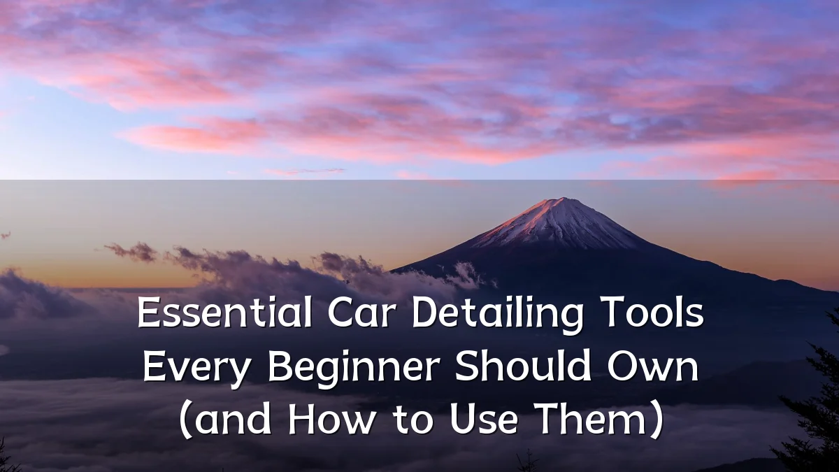 Essential Car Detailing Tools Every Beginner Should Own (and How to Use Them)