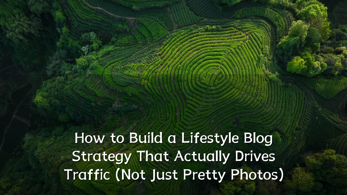 How to Build a Lifestyle Blog Strategy That Actually Drives Traffic (Not Just Pretty Photos)
