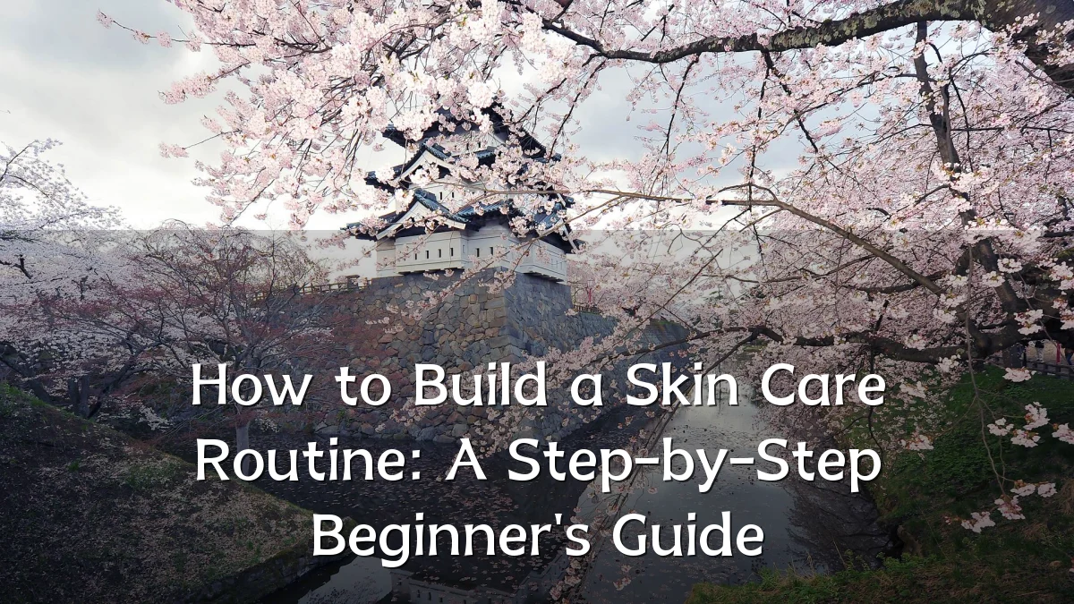 How to Build a Skin Care Routine: A Step-by-Step Beginner's Guide
