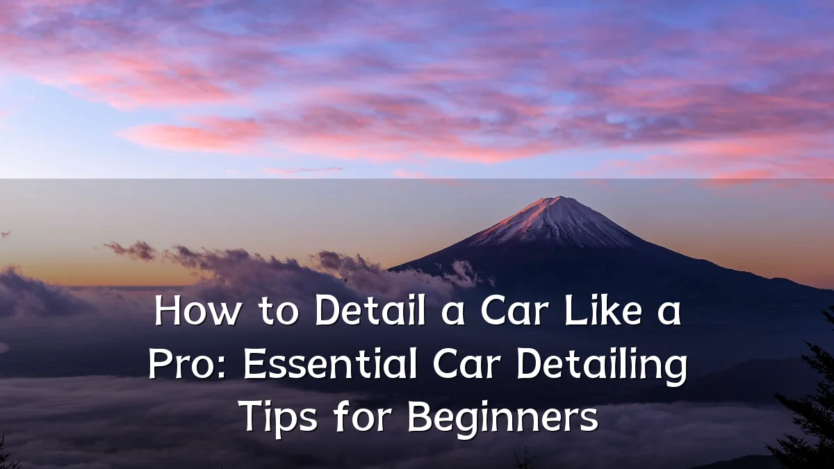 How to Detail a Car Like a Pro: Essential Car Detailing Tips for Beginners
