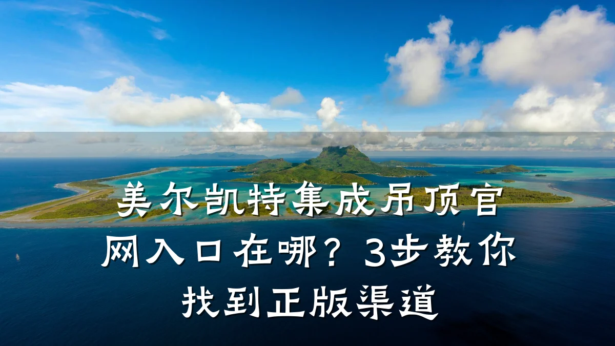 美尔凯特集成吊顶官网入口在哪?3步教你找到正版渠道