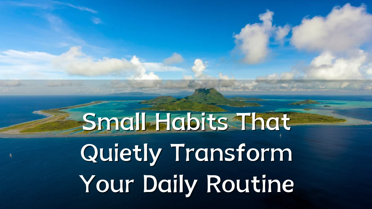 Small Habits That Quietly Transform Your Daily Routine