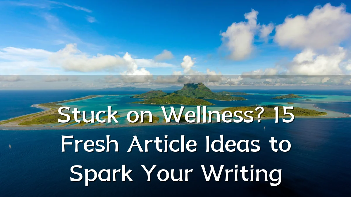 Stuck on Wellness? 15 Fresh Article Ideas to Spark Your Writing