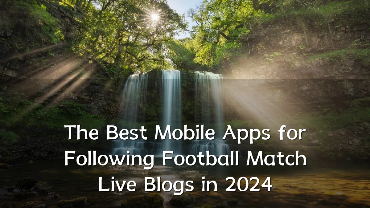 The Best Mobile Apps for Following Football Match Live Blogs in 2024
