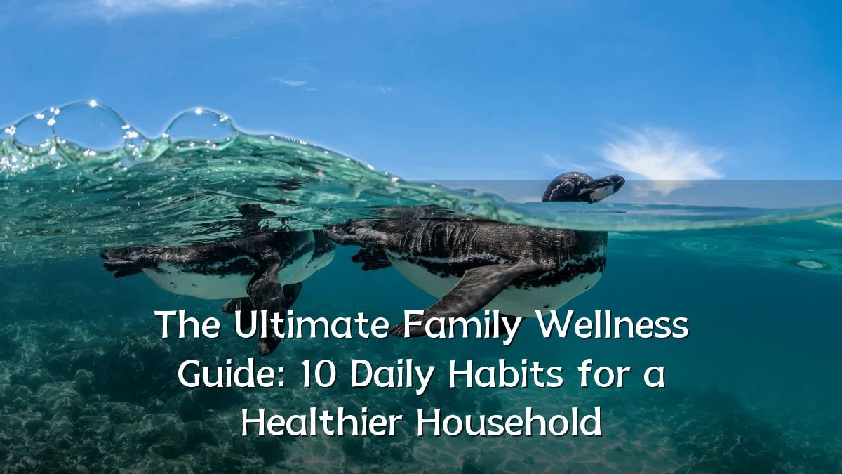 The Ultimate Family Wellness Guide: 10 Daily Habits for a Healthier Household