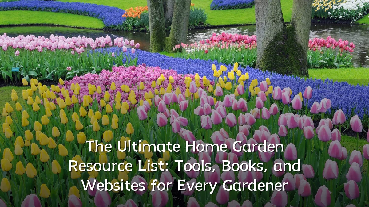 The Ultimate Home Garden Resource List: Tools, Books, and Websites for Every Gardener