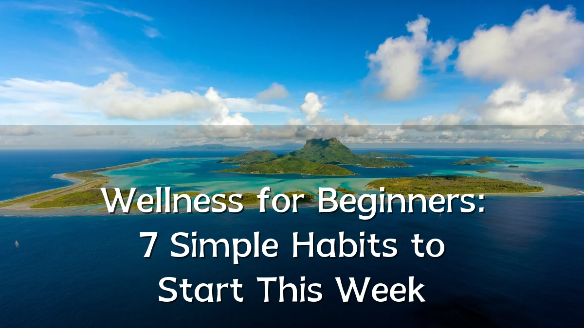 Wellness for Beginners: 7 Simple Habits to Start This Week