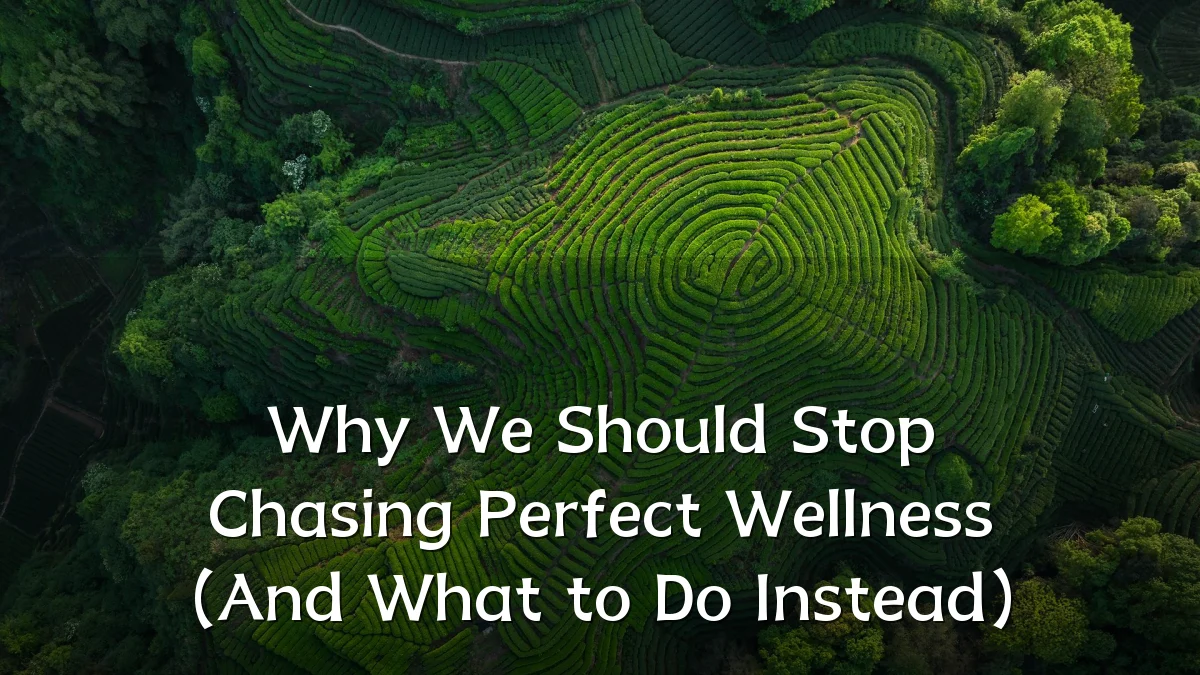 Why We Should Stop Chasing Perfect Wellness (And What to Do Instead)